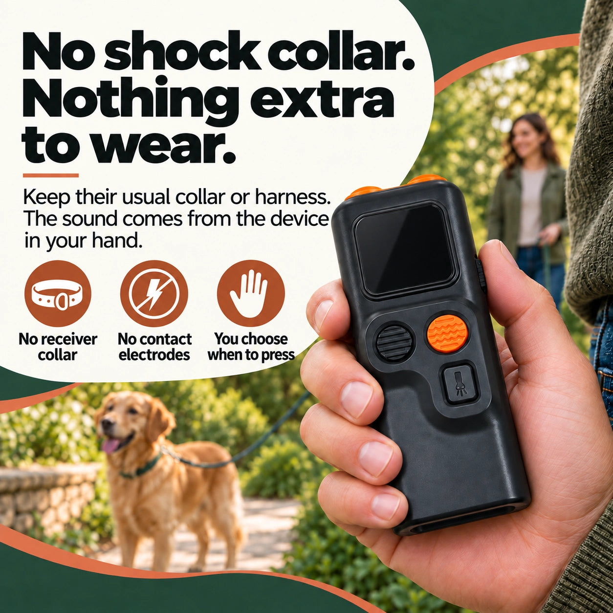 No shock collar. Nothing extra to wear. Keep their usual collar or harness. The sound comes from the device in your hand.